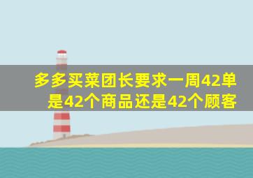 多多买菜团长要求一周42单 是42个商品还是42个顾客